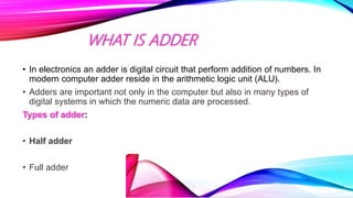 WHAT IS ADDER
• In electronics an adder is digital circuit that perform addition of numbers. In
modern computer adder resi...