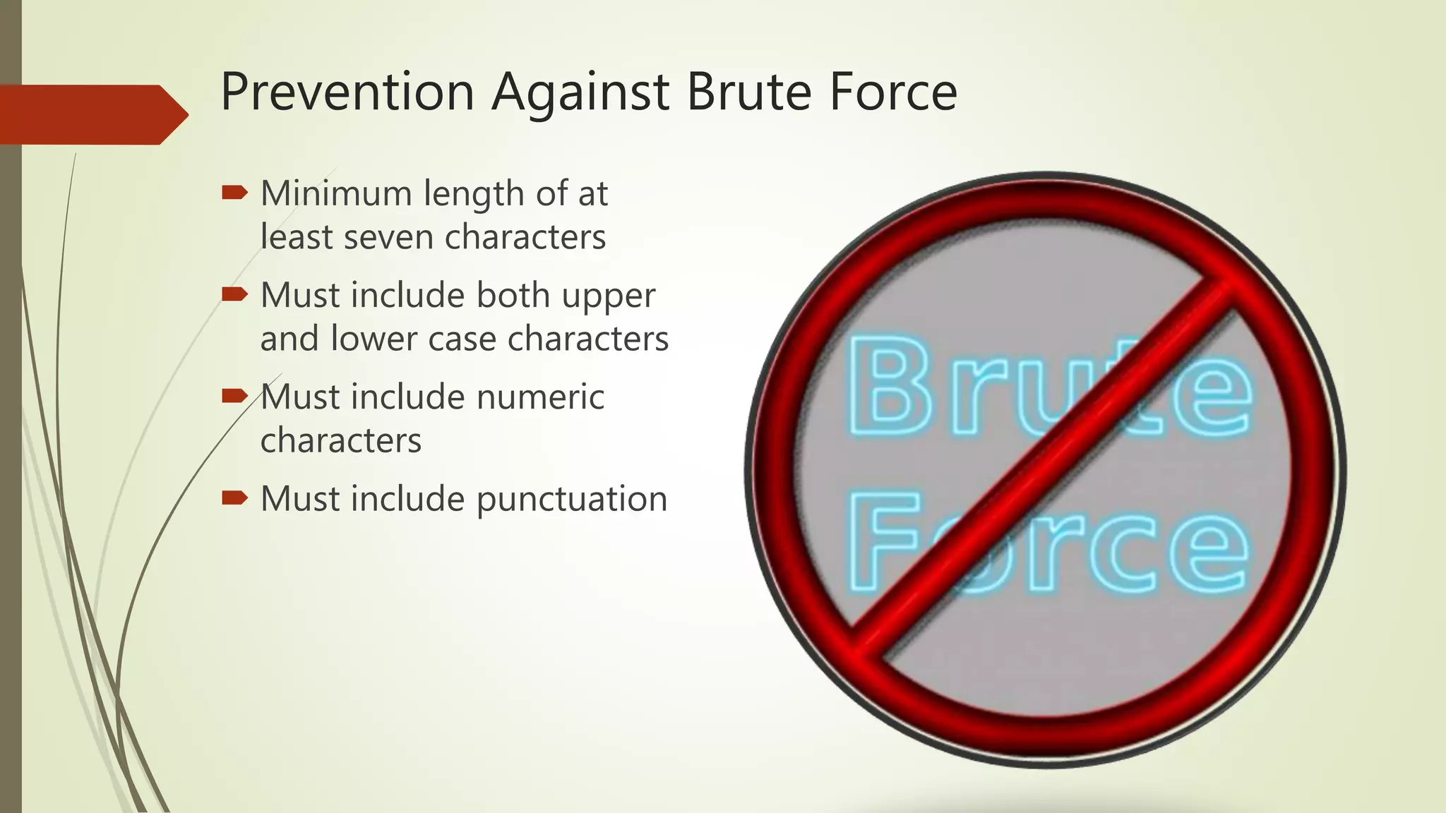Prevention Against Brute Force
 Minimum length of at
least seven characters
 Must include both upper
and lower case characters
 Must include numeric
characters
 Must include punctuation
 