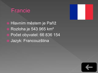  Hlavním městem je Paříž
 Rozloha je 543 965 km²
 Počet obyvatel: 66 836 154
 Jazyk: Francouzština
 