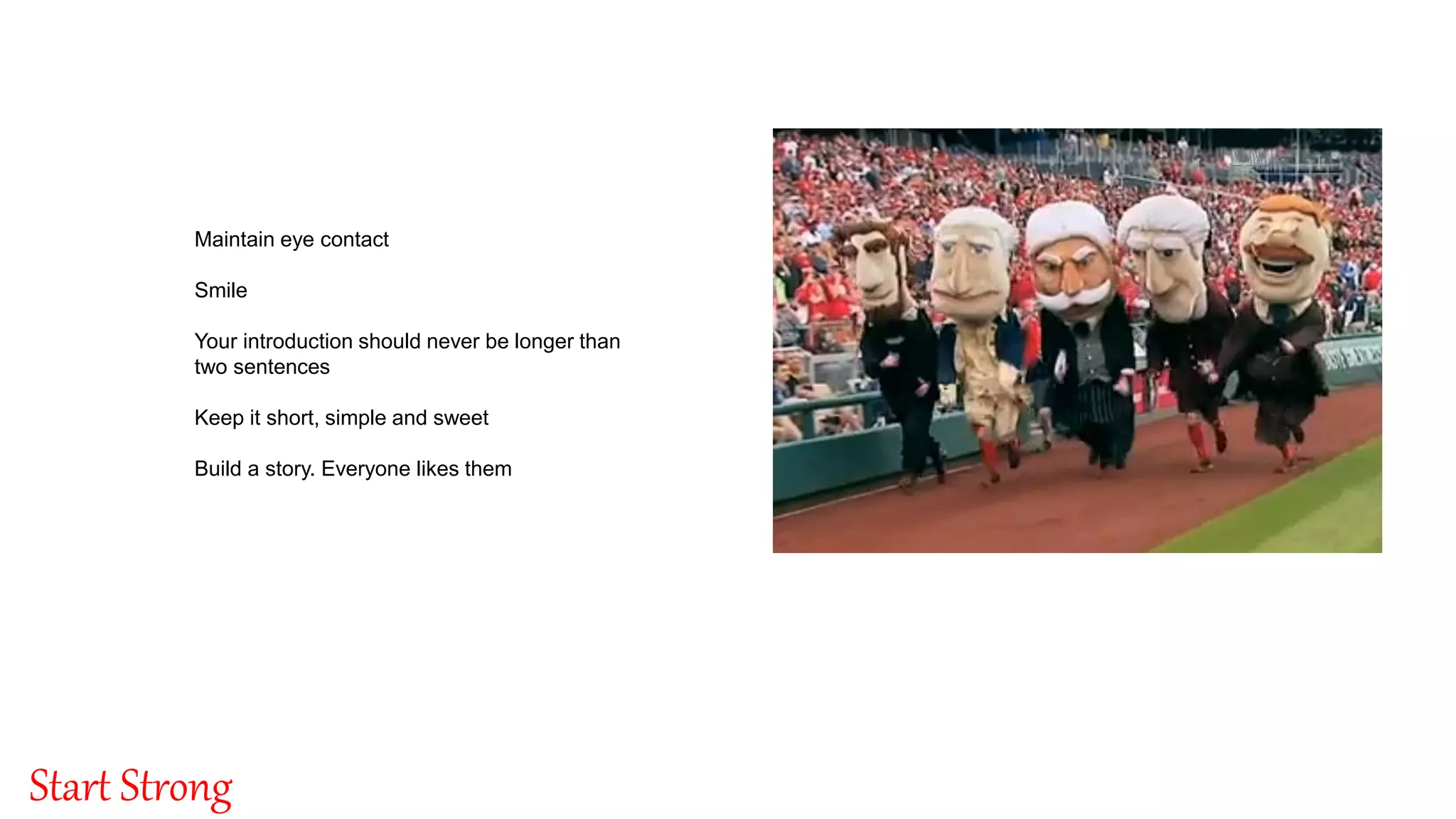 By: Singnet Solutions
6
Start Strong
Maintain eye contact
Smile
Your introduction should never be longer than
two sentences
Keep it short, simple and sweet
Build a story. Everyone likes them
 