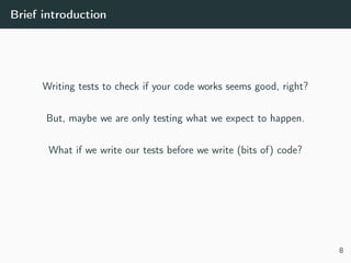 Brief introduction
Writing tests to check if your code works seems good, right?
But, maybe we are only testing what we expect to happen.
What if we write our tests before we write (bits of) code?
8
 