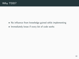 Why TDD?
• No inﬂuence from knowledge gained while implementing
• Immediately know if every bit of code works
10
 