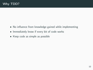 Why TDD?
• No inﬂuence from knowledge gained while implementing
• Immediately know if every bit of code works
• Keep code as simple as possible
10
 
