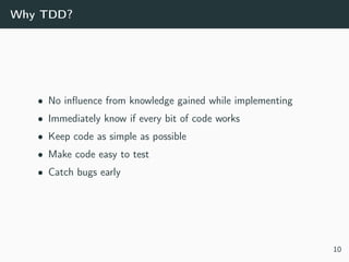 Why TDD?
• No inﬂuence from knowledge gained while implementing
• Immediately know if every bit of code works
• Keep code as simple as possible
• Make code easy to test
• Catch bugs early
10
 