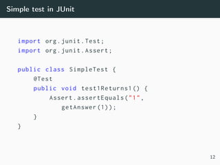 Simple test in JUnit
import org.junit.Test;
import org.junit.Assert;
public class SimpleTest {
@Test
public void test1Returns1 () {
Assert.assertEquals("1",
getAnswer (1));
}
}
12
 