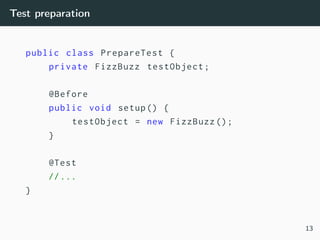 Test preparation
public class PrepareTest {
private FizzBuzz testObject;
@Before
public void setup() {
testObject = new FizzBuzz ();
}
@Test
//...
}
13
 