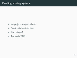 Bowling scoring system
• No project setup available
• Don’t build an interface
• Start simple!
• Try to do TDD
17
 