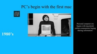 PC’s begin with the first mac
1980’s
Personal computer era
begins with macintosh
,online communities beging
sharing information.
 