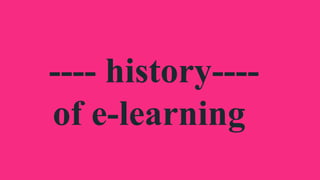 ---- history----
of e-learning
 