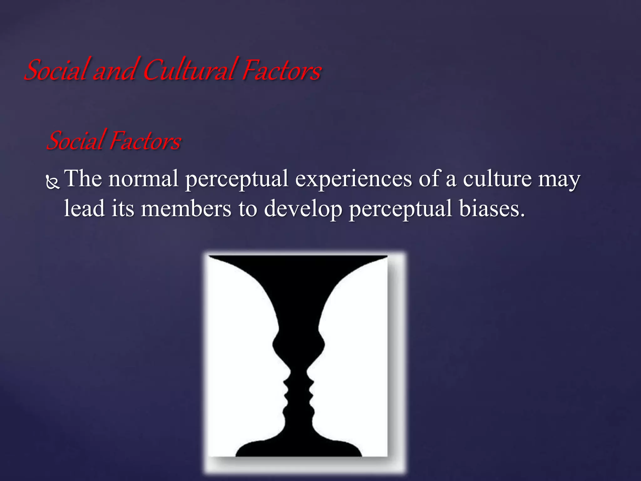 Social and Cultural Factors
Social Factors
 The normal perceptual experiences of a culture may
lead its members to develop perceptual biases.
 