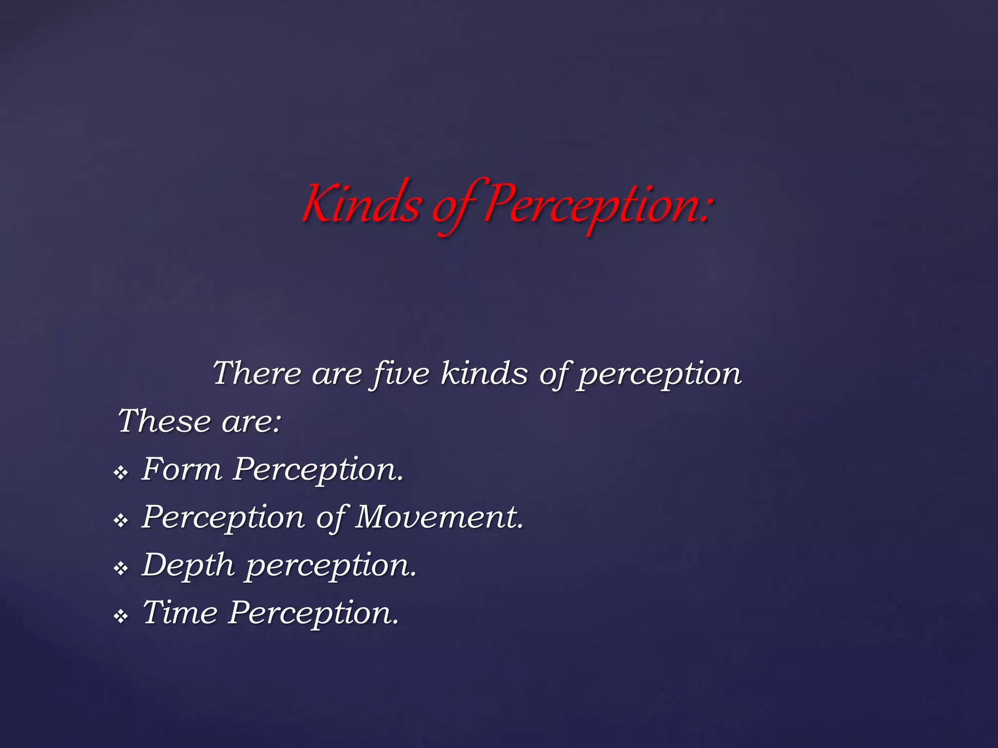 There are five kinds of perception
These are:
 Form Perception.
 Perception of Movement.
 Depth perception.
 Time Perception.
Kinds of Perception:
 