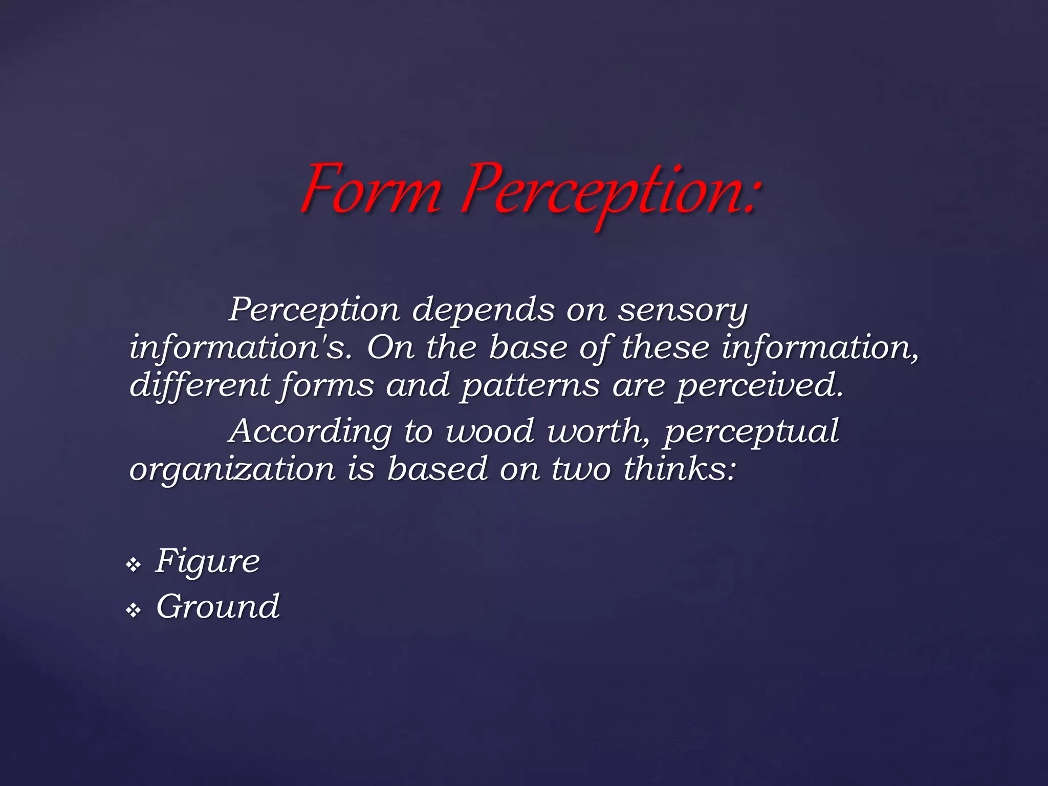 Perception depends on sensory
information's. On the base of these information,
different forms and patterns are perceived.
According to wood worth, perceptual
organization is based on two thinks:
 Figure
 Ground
Form Perception:
 