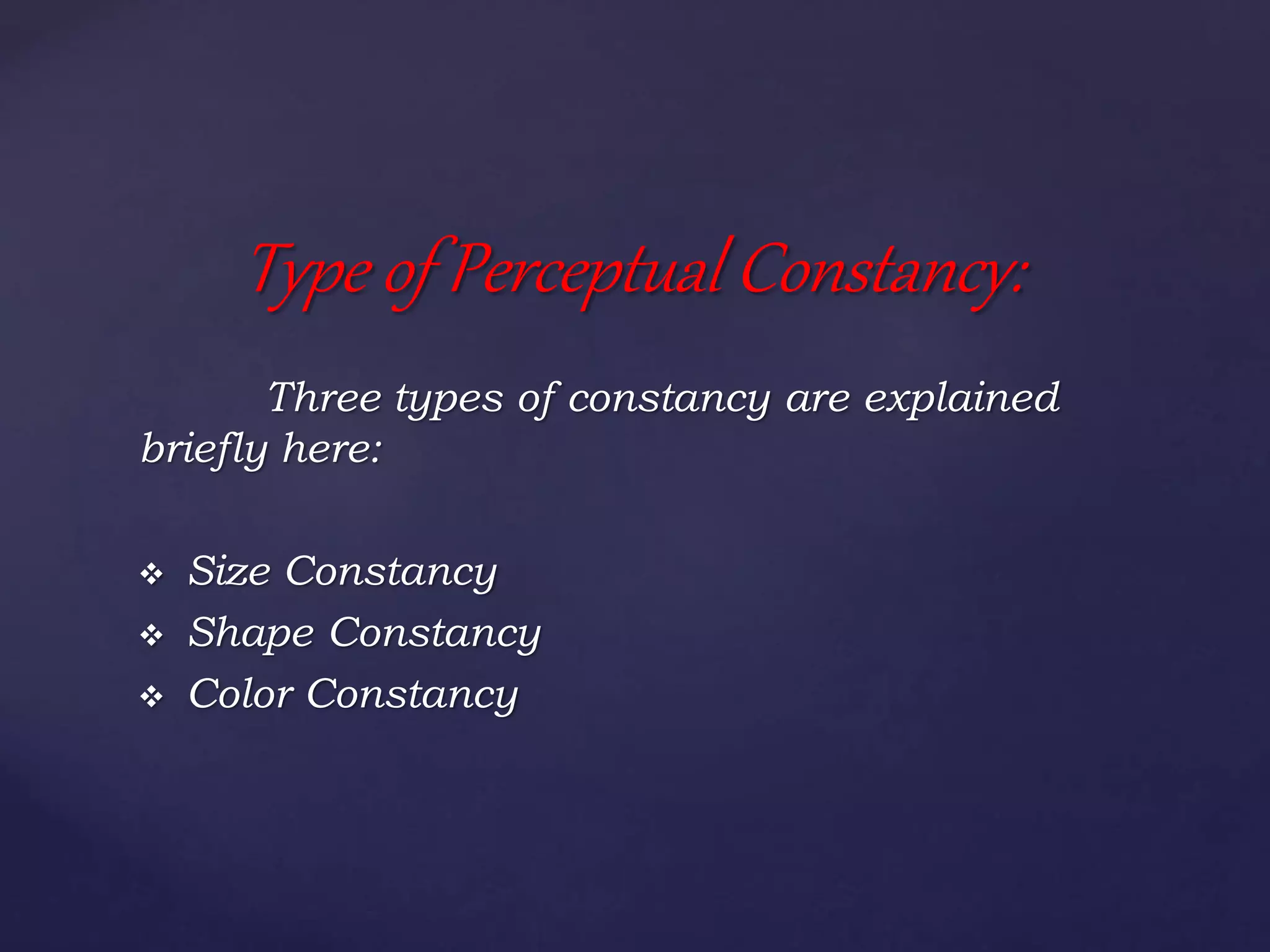 Three types of constancy are explained
briefly here:
 Size Constancy
 Shape Constancy
 Color Constancy
Type of Perceptual Constancy:
 