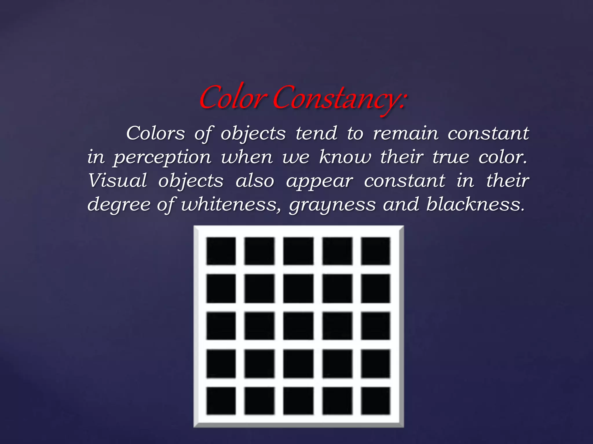Colors of objects tend to remain constant
in perception when we know their true color.
Visual objects also appear constant in their
degree of whiteness, grayness and blackness.
Color Constancy:
 