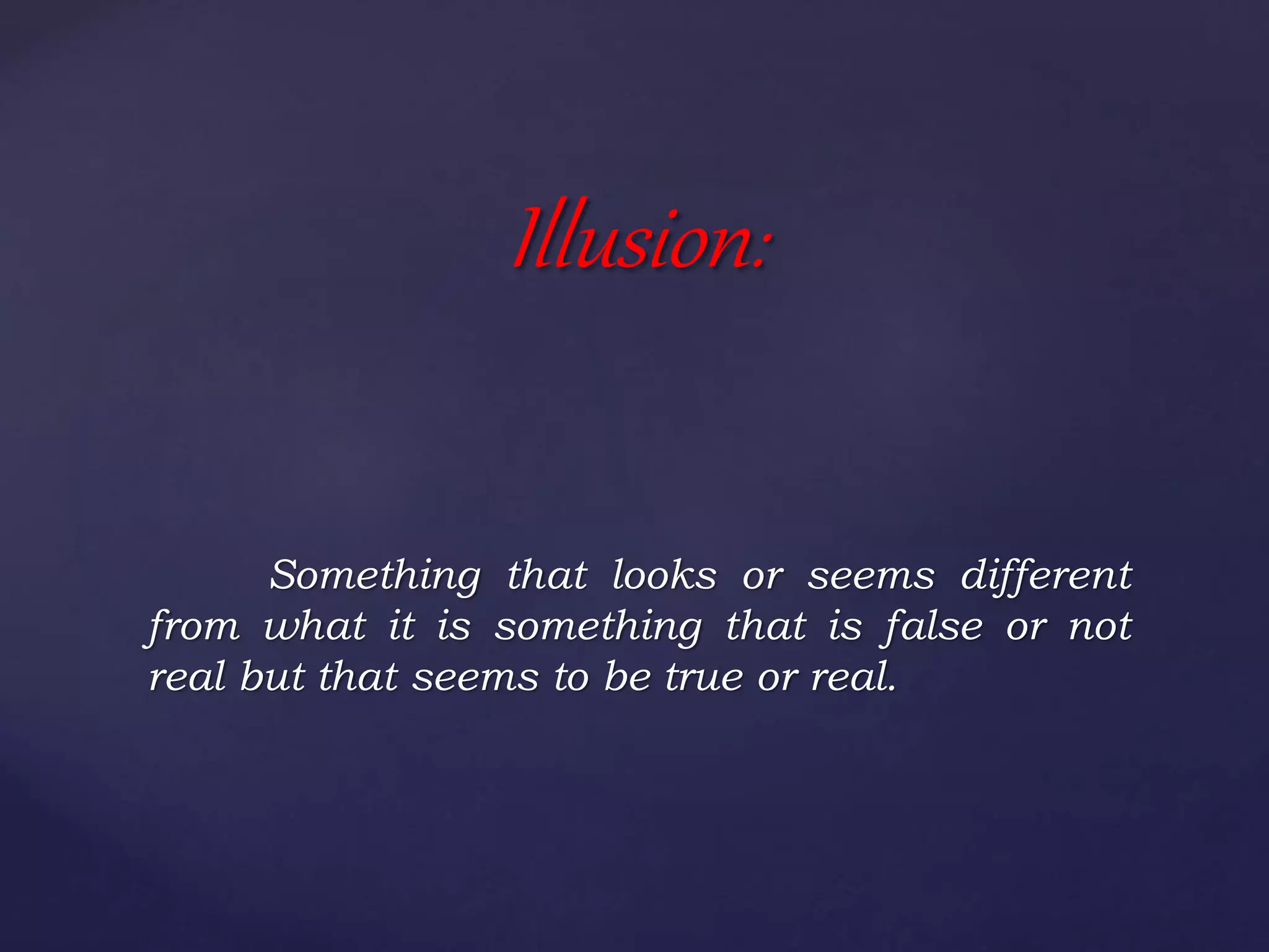 Something that looks or seems different
from what it is something that is false or not
real but that seems to be true or real.
Illusion:
 