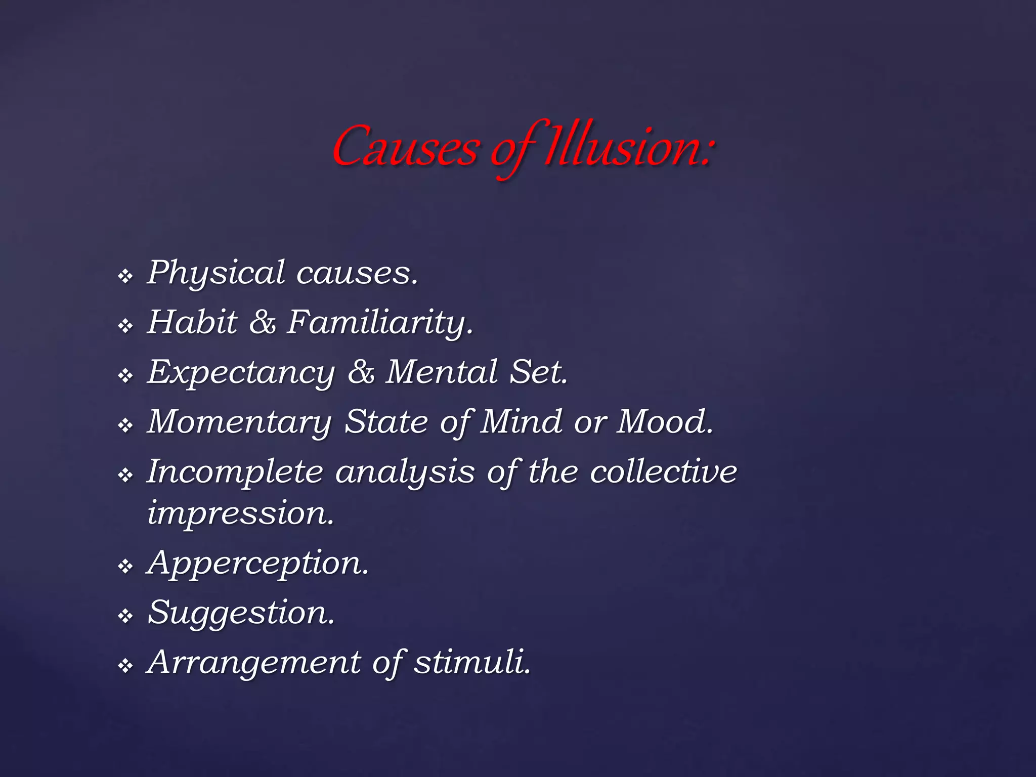  Physical causes.
 Habit & Familiarity.
 Expectancy & Mental Set.
 Momentary State of Mind or Mood.
 Incomplete analysis of the collective
impression.
 Apperception.
 Suggestion.
 Arrangement of stimuli.
Causes of Illusion:
 