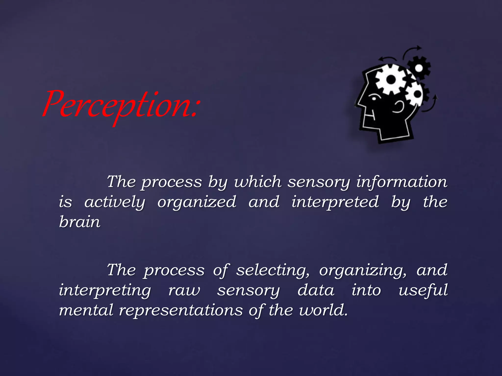 The process by which sensory information
is actively organized and interpreted by the
brain
The process of selecting, organizing, and
interpreting raw sensory data into useful
mental representations of the world.
Perception:
 