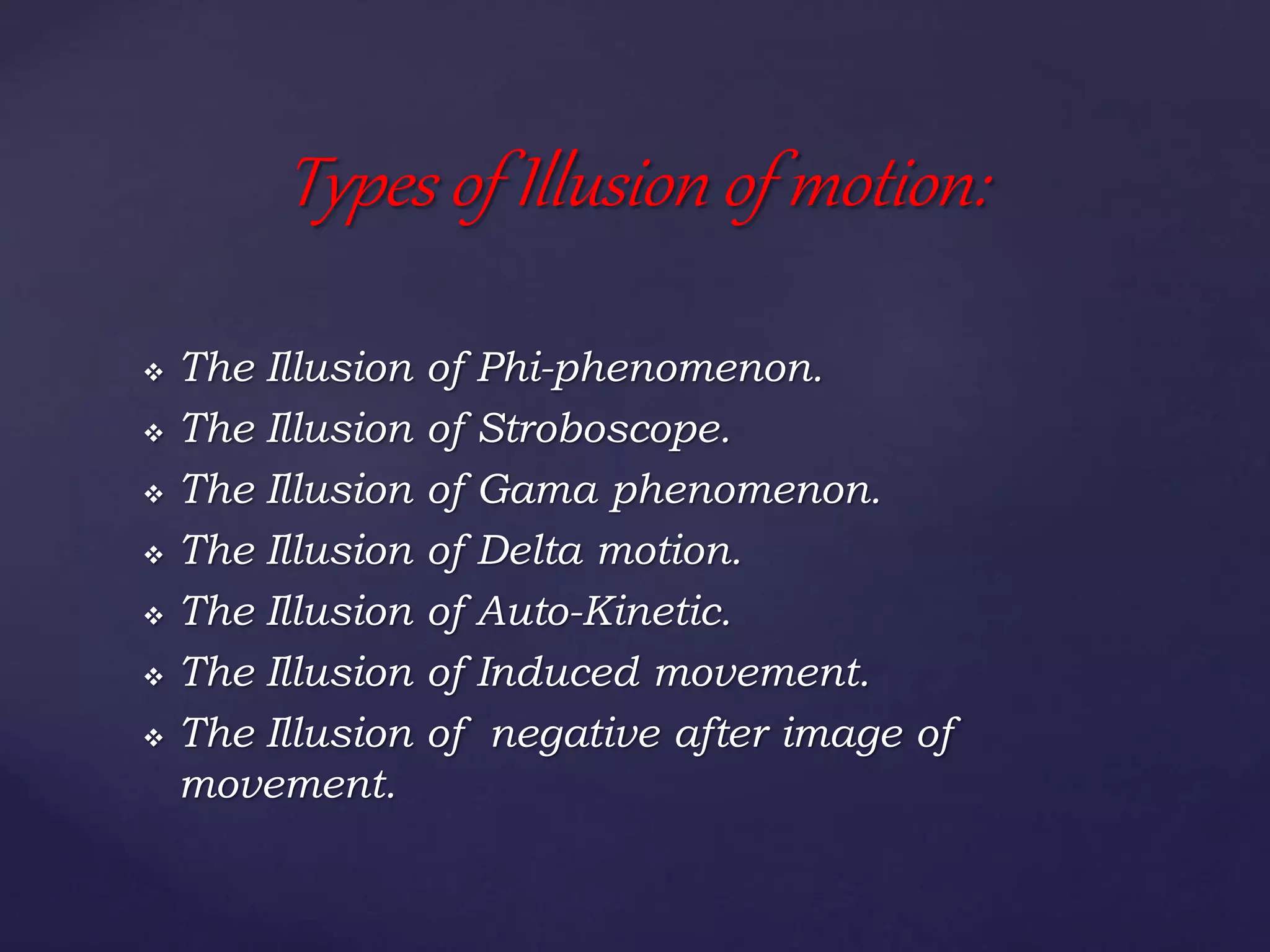  The Illusion of Phi-phenomenon.
 The Illusion of Stroboscope.
 The Illusion of Gama phenomenon.
 The Illusion of Delta motion.
 The Illusion of Auto-Kinetic.
 The Illusion of Induced movement.
 The Illusion of negative after image of
movement.
Types of Illusion of motion:
 