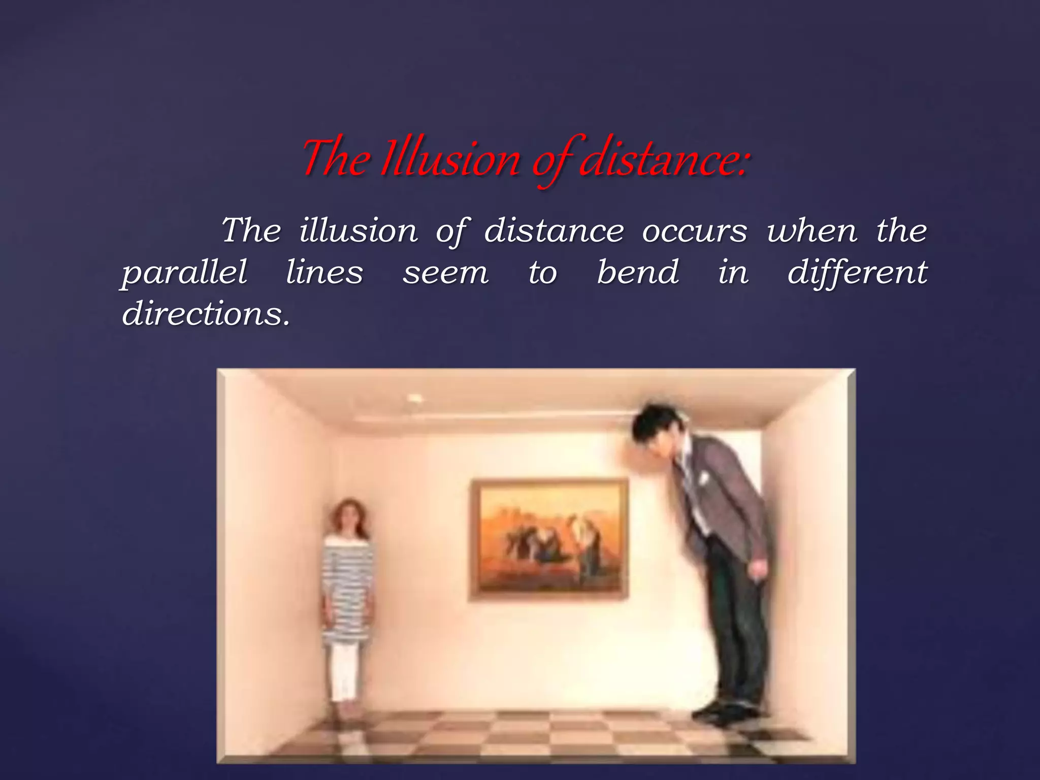 The illusion of distance occurs when the
parallel lines seem to bend in different
directions.
The Illusion of distance:
 