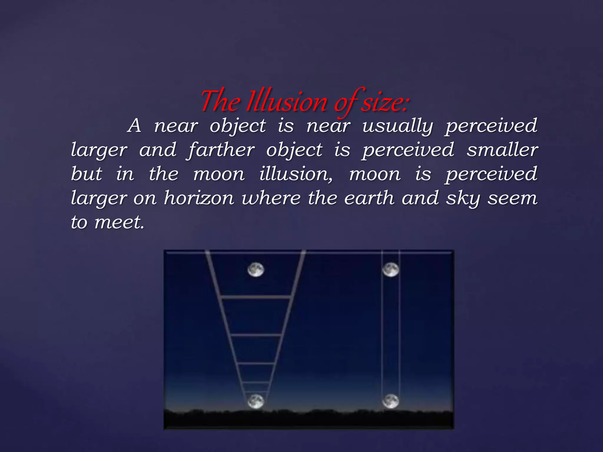 A near object is near usually perceived
larger and farther object is perceived smaller
but in the moon illusion, moon is perceived
larger on horizon where the earth and sky seem
to meet.
The Illusion of size:
 