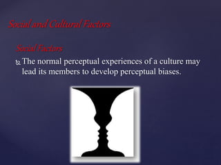 Social and Cultural Factors
Social Factors
 The normal perceptual experiences of a culture may
lead its members to develop perceptual biases.
 