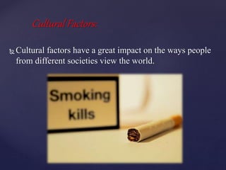 Cultural Factors:
 Cultural factors have a great impact on the ways people
from different societies view the world.
 
