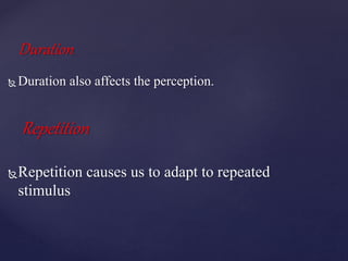 Duration
 Duration also affects the perception.
Repetition
Repetition causes us to adapt to repeated
stimulus
 