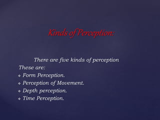 There are five kinds of perception
These are:
 Form Perception.
 Perception of Movement.
 Depth perception.
 Time Perception.
Kinds of Perception:
 