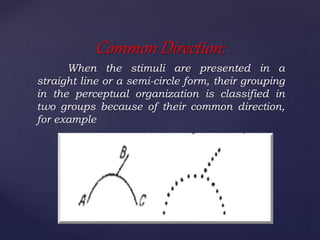 When the stimuli are presented in a
straight line or a semi-circle form, their grouping
in the perceptual organization is classified in
two groups because of their common direction,
for example
Common Direction:
 