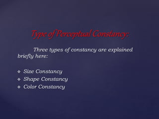 Three types of constancy are explained
briefly here:
 Size Constancy
 Shape Constancy
 Color Constancy
Type of Perceptual Constancy:
 
