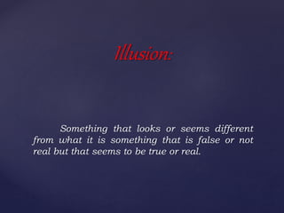 Something that looks or seems different
from what it is something that is false or not
real but that seems to be true or real.
Illusion:
 