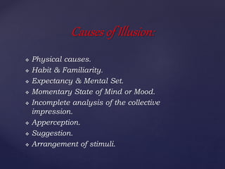  Physical causes.
 Habit & Familiarity.
 Expectancy & Mental Set.
 Momentary State of Mind or Mood.
 Incomplete analysis of the collective
impression.
 Apperception.
 Suggestion.
 Arrangement of stimuli.
Causes of Illusion:
 