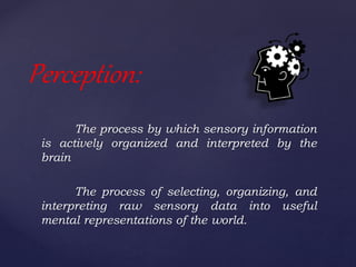 The process by which sensory information
is actively organized and interpreted by the
brain
The process of selecting, organizing, and
interpreting raw sensory data into useful
mental representations of the world.
Perception:
 