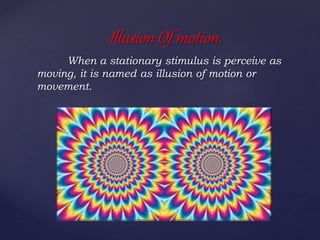 When a stationary stimulus is perceive as
moving, it is named as illusion of motion or
movement.
Illusion Of motion.
 