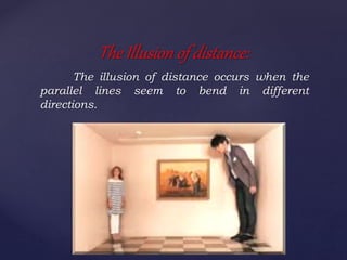 The illusion of distance occurs when the
parallel lines seem to bend in different
directions.
The Illusion of distance:
 