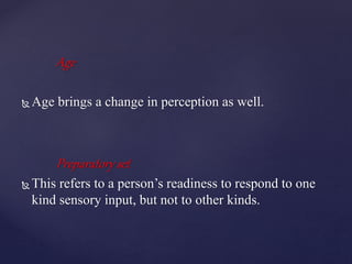 Age
 Age brings a change in perception as well.
Preparatory set
 This refers to a person’s readiness to respond to one
kind sensory input, but not to other kinds.
 