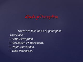 There are five kinds of perception
These are:
 Form Perception.
 Perception of Movement.
 Depth perception.
 Time Perc...