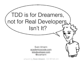 TDD is for Dreamers, 
not for Real Developers,
Isn’t It?
Sven Amann
academicscode.com
letsdeveloper.com
@svamann
artwork by Sven Amann - CC BY-SA 4.0
 