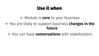 Use it when
→ Module is core to your business
→ You are likely to support business changes in the
future
→ You can have conversations with stakeholders
 