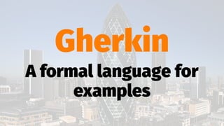 Gherkin
A formal language for
examples
 