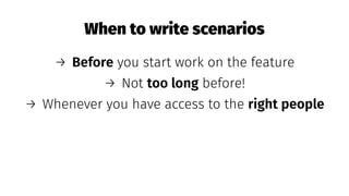 When to write scenarios
→ Before you start work on the feature
→ Not too long before!
→ Whenever you have access to the right people
 