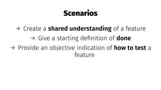 Scenarios
→ Create a shared understanding of a feature
→ Give a starting deﬁnition of done
→ Provide an objective indication of how to test a
feature
 