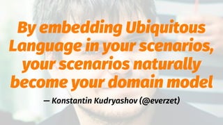 By embedding Ubiquitous
Language in your scenarios,
your scenarios naturally
become your domain model
— Konstantin Kudryashov (@everzet)
 