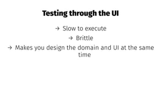 Testing through the UI
→ Slow to execute
→ Brittle
→ Makes you design the domain and UI at the same
time
 