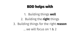 BDD helps with
1. Building things well
2. Building the right things
3. Building things for the right reason
... we will focus on 1 & 2
 