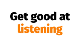 Get good at
listening
 