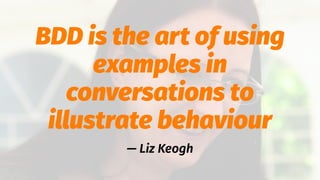 BDD is the art of using
examples in
conversations to
illustrate behaviour
— Liz Keogh
 