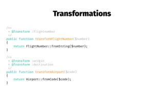 Transformations
/**
* @Transform :flightnumber
*/
public function transformFlightNumber($number)
{
return FlightNumber::fromString($number);
}
/**
* @Transform :origin
* @Transform :destination
*/
public function transformAirport($code)
{
return Airport::fromCode($code);
}
 