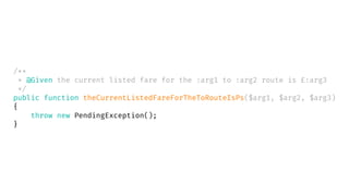 /**
* @Given the current listed fare for the :arg1 to :arg2 route is £:arg3
*/
public function theCurrentListedFareForTheToRouteIsPs($arg1, $arg2, $arg3)
{
throw new PendingException();
}
 