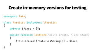 Create in-memory versions for testing
namespace Fake;
class FareList implements FareList
{
private $fares = [];
public function listFare(Route $route, Fare $fare)
{
$this->fares[$route->asString()] = $fare;
}
}
 